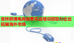 吉林跨境電商銷售實戰(zhàn)培訓(xùn)班助力企業(yè)拓展海外市場